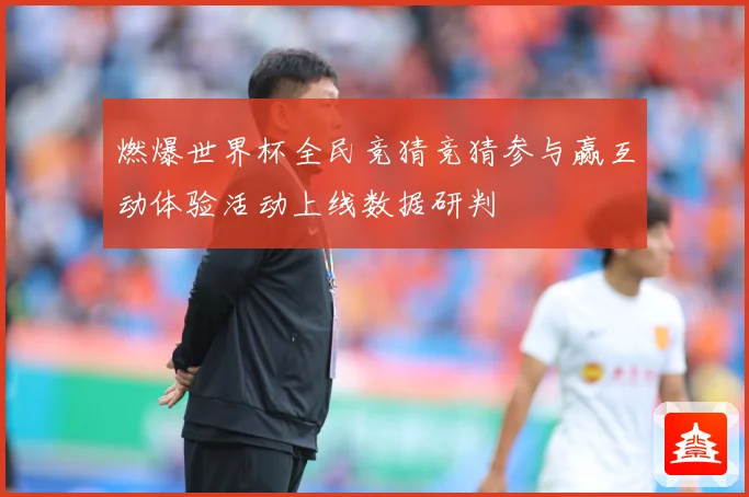 燃爆世界杯全民竞猜竞猜参与赢互动体验活动上线数据研判