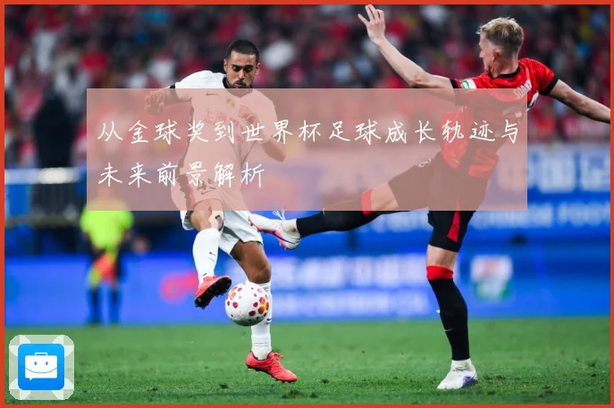 从金球奖到世界杯足球成长轨迹与未来前景解析