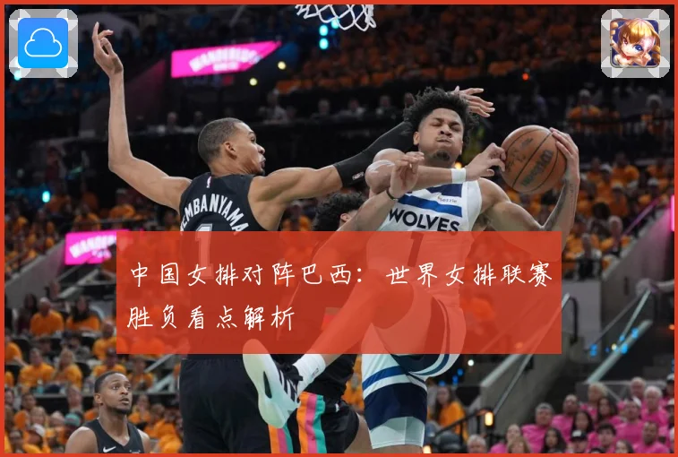 中国女排对阵巴西：世界女排联赛胜负看点解析