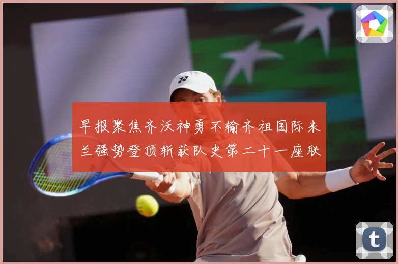 早报聚焦齐沃神勇不输齐祖国际米兰强势登顶斩获队史第二十一座联成长观察