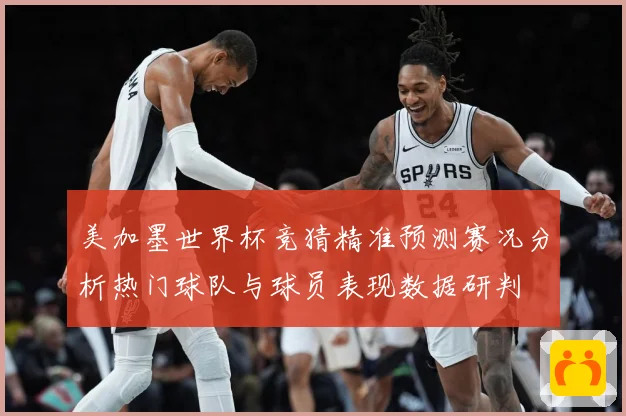 美加墨世界杯竞猜精准预测赛况分析热门球队与球员表现数据研判