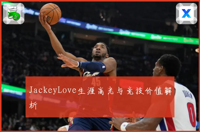 JackeyLove生涯高光与竞技价值解析