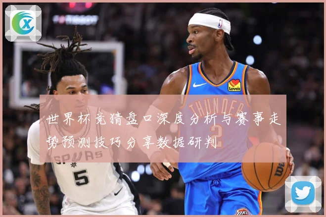 世界杯竞猜盘口深度分析与赛事走势预测技巧分享数据研判