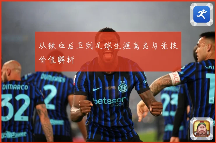 从铁血后卫到足球生涯高光与竞技价值解析