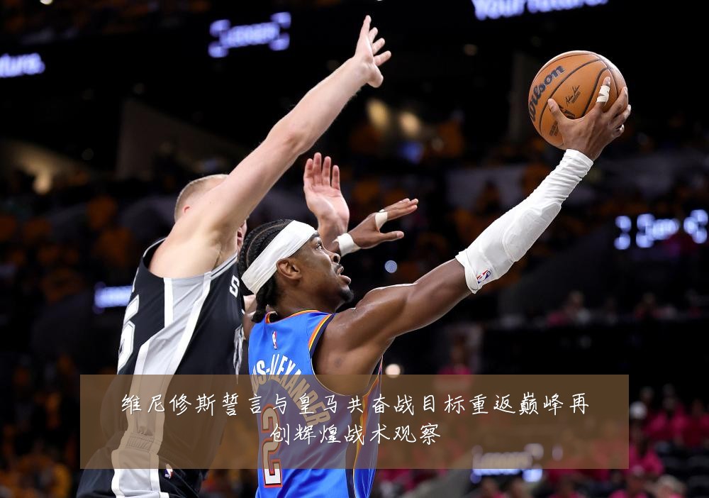 维尼修斯誓言与皇马共奋战目标重返巅峰再创辉煌战术观察