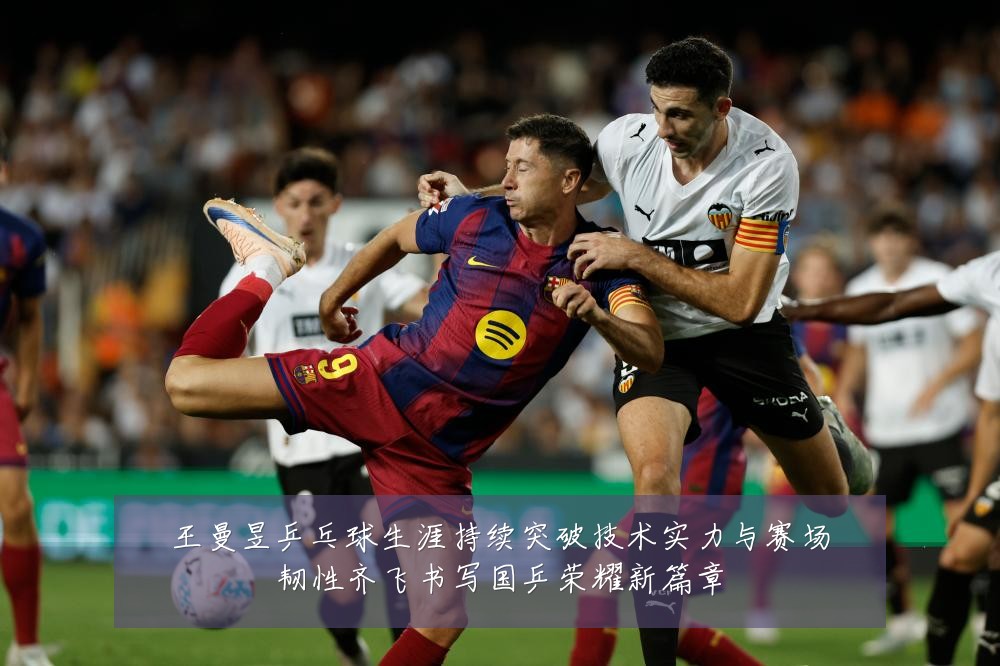 王曼昱乒乓球生涯持续突破技术实力与赛场韧性齐飞书写国乒荣耀新篇章