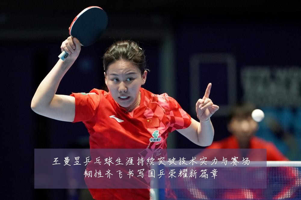 王曼昱乒乓球生涯持续突破技术实力与赛场韧性齐飞书写国乒荣耀新篇章
